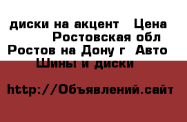 диски на акцент › Цена ­ 5 000 - Ростовская обл., Ростов-на-Дону г. Авто » Шины и диски   